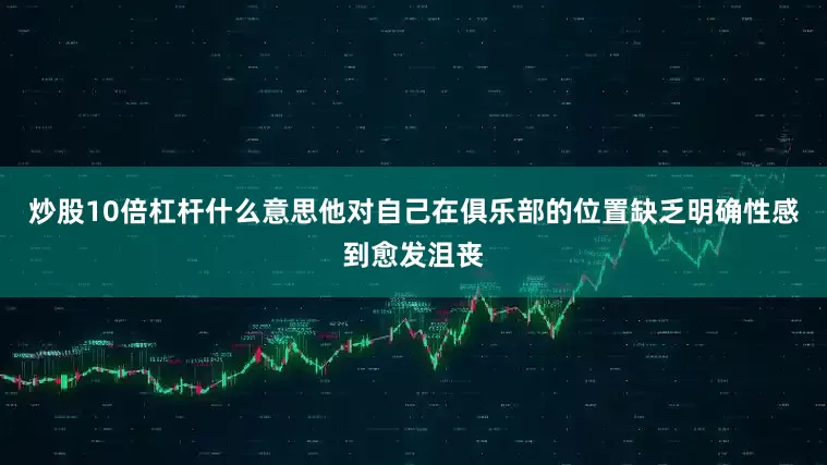 炒股10倍杠杆什么意思他对自己在俱乐部的位置缺乏明确性感到愈发沮丧