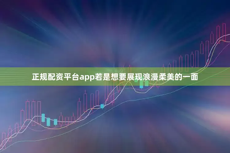 正规配资平台app若是想要展现浪漫柔美的一面