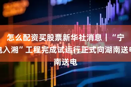 怎么配资买股票新华社消息｜“宁电入湘”工程完成试运行正式向湖南送电