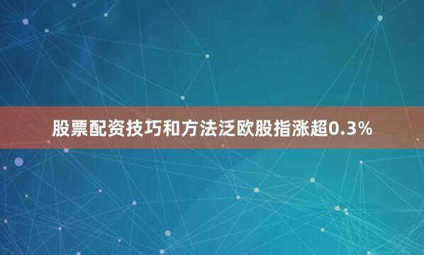 股票配资技巧和方法泛欧股指涨超0.3%