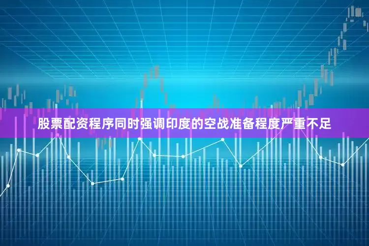股票配资程序同时强调印度的空战准备程度严重不足