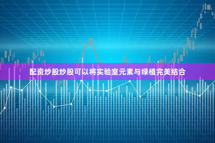 配资炒股炒股可以将实验室元素与绿植完美结合
