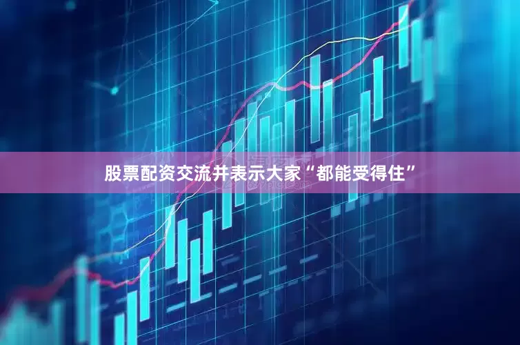 股票配资交流并表示大家“都能受得住”