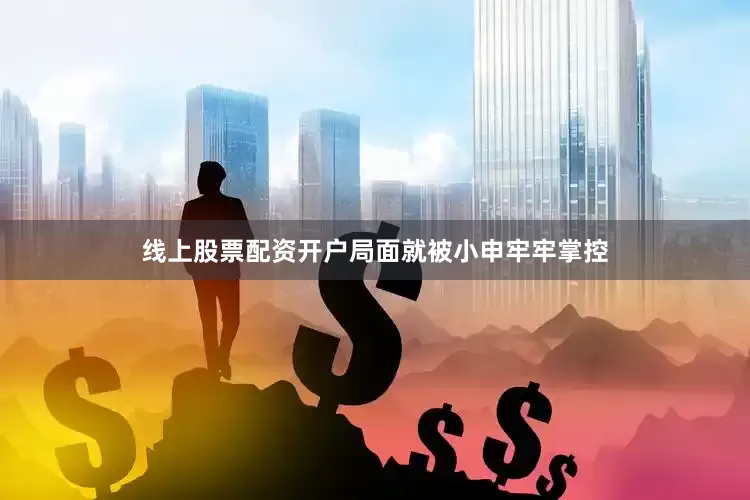线上股票配资开户局面就被小申牢牢掌控