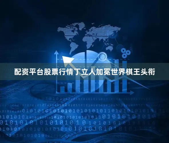 配资平台股票行情丁立人加冕世界棋王头衔