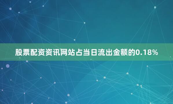 股票配资资讯网站占当日流出金额的0.18%