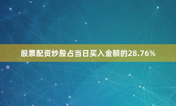 股票配资炒股占当日买入金额的28.76%