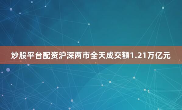 炒股平台配资沪深两市全天成交额1.21万亿元