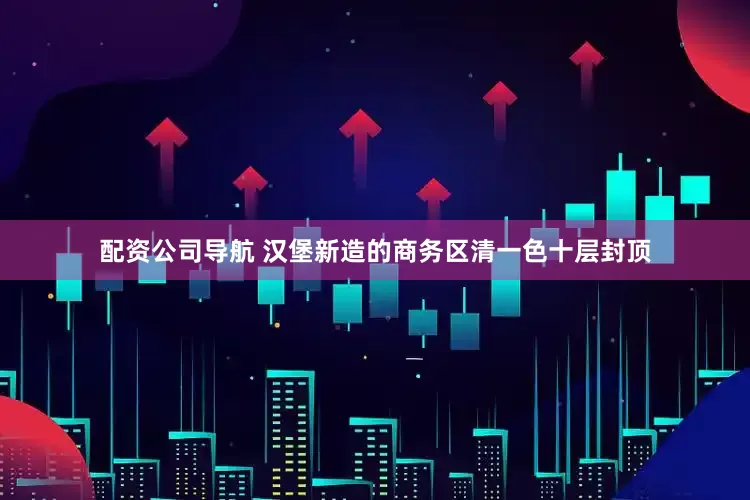 配资公司导航 汉堡新造的商务区清一色十层封顶