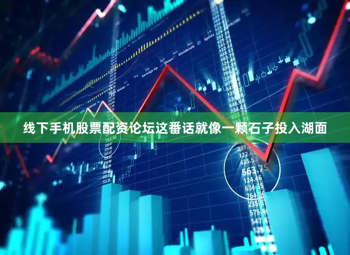 线下手机股票配资论坛这番话就像一颗石子投入湖面