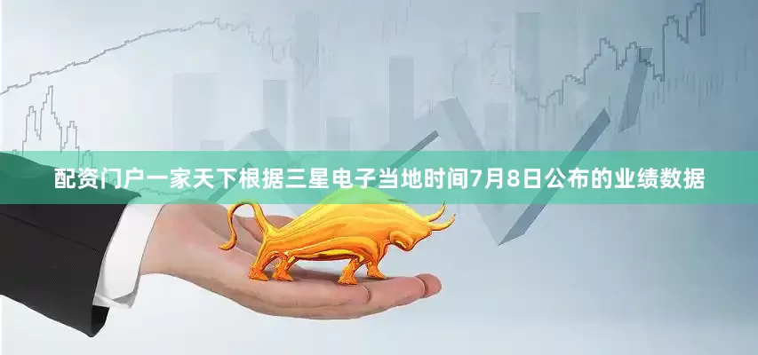 配资门户一家天下根据三星电子当地时间7月8日公布的业绩数据