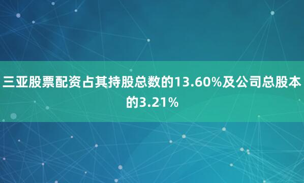 三亚股票配资占其持股总数的13.60%及公司总股本的3.21%