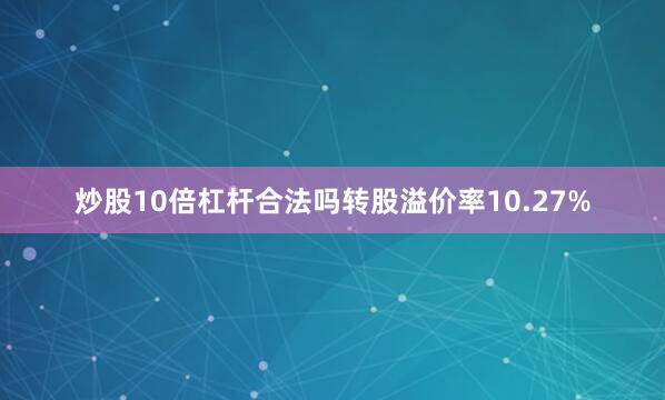 炒股10倍杠杆合法吗转股溢价率10.27%