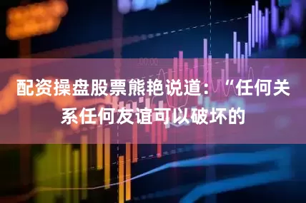 配资操盘股票熊艳说道：“任何关系任何友谊可以破坏的