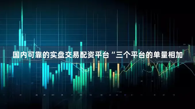 国内可靠的实盘交易配资平台“三个平台的单量相加