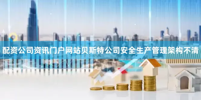 配资公司资讯门户网站贝斯特公司安全生产管理架构不清