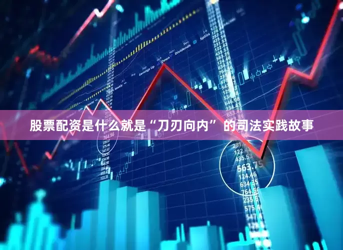 股票配资是什么就是“刀刃向内” 的司法实践故事
