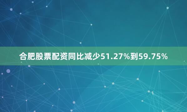 合肥股票配资同比减少51.27%到59.75%