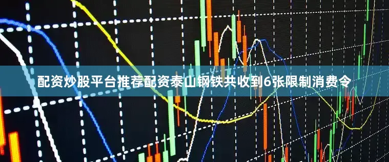 配资炒股平台推荐配资泰山钢铁共收到6张限制消费令