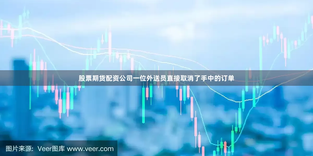 股票期货配资公司一位外送员直接取消了手中的订单