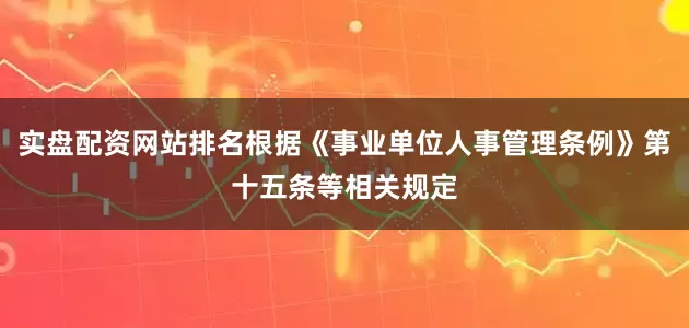 实盘配资网站排名根据《事业单位人事管理条例》第十五条等相关规定