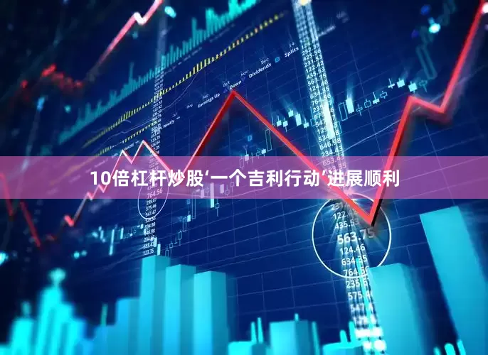 10倍杠杆炒股‘一个吉利行动’进展顺利