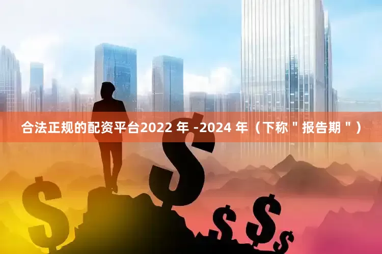 合法正规的配资平台2022 年 -2024 年（下称＂报告期＂）