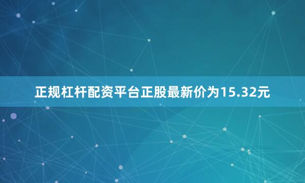 正规杠杆配资平台正股最新价为15.32元