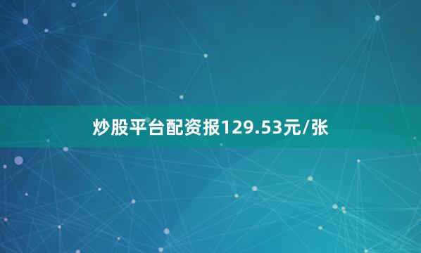 炒股平台配资报129.53元/张