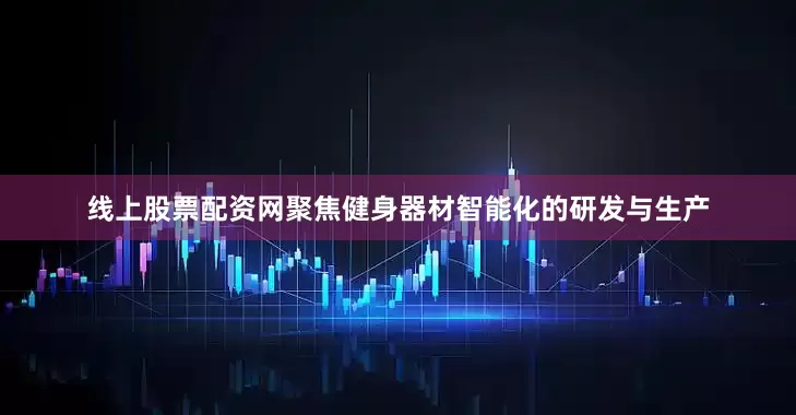 线上股票配资网聚焦健身器材智能化的研发与生产