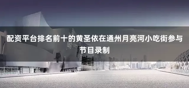 配资平台排名前十的黄圣依在通州月亮河小吃街参与节目录制