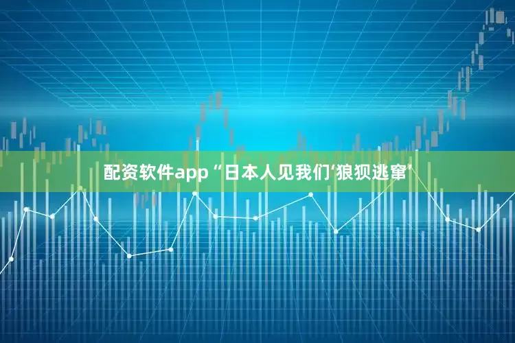 配资软件app“日本人见我们‘狼狈逃窜’
