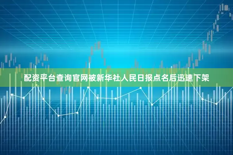 配资平台查询官网被新华社人民日报点名后迅速下架