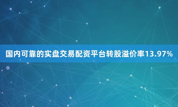 国内可靠的实盘交易配资平台转股溢价率13.97%
