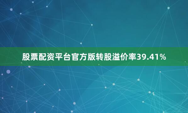 股票配资平台官方版转股溢价率39.41%