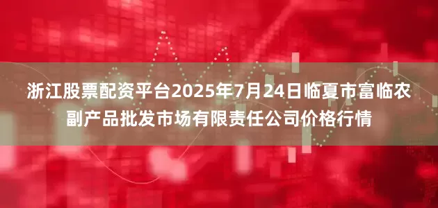 浙江股票配资平台2025年7月24日临夏市富临农副产品批发市场有限责任公司价格行情