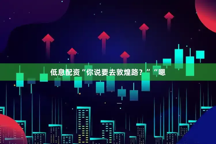 低息配资“你说要去敦煌路？”“嗯