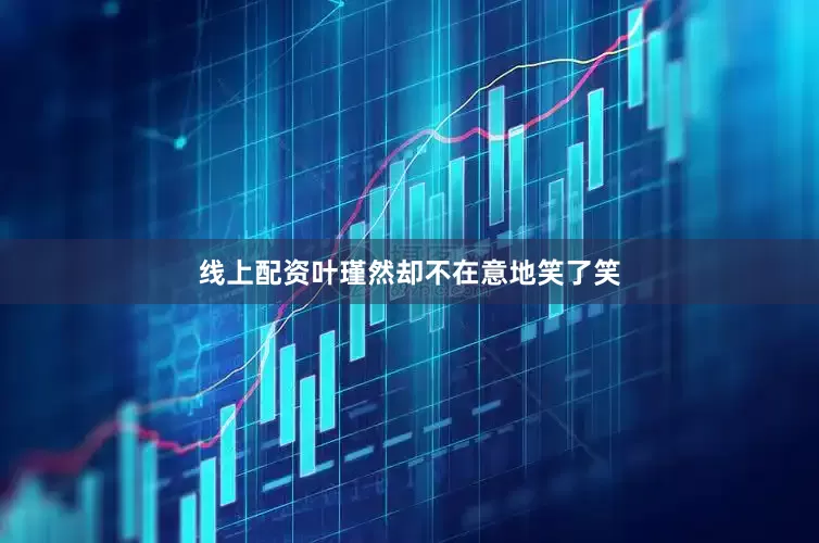 线上配资叶瑾然却不在意地笑了笑
