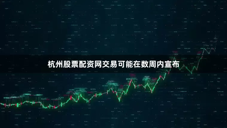 杭州股票配资网交易可能在数周内宣布