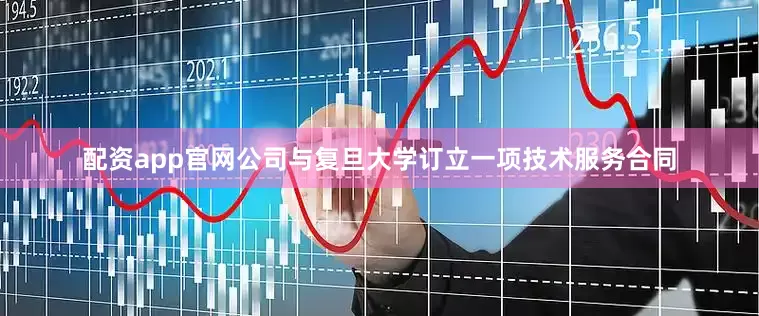 配资app官网公司与复旦大学订立一项技术服务合同