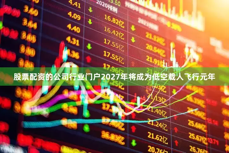 股票配资的公司行业门户2027年将成为低空载人飞行元年