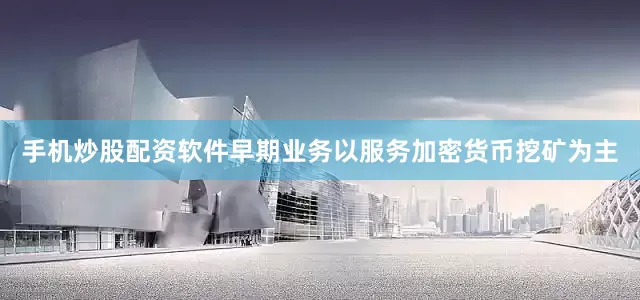 手机炒股配资软件早期业务以服务加密货币挖矿为主