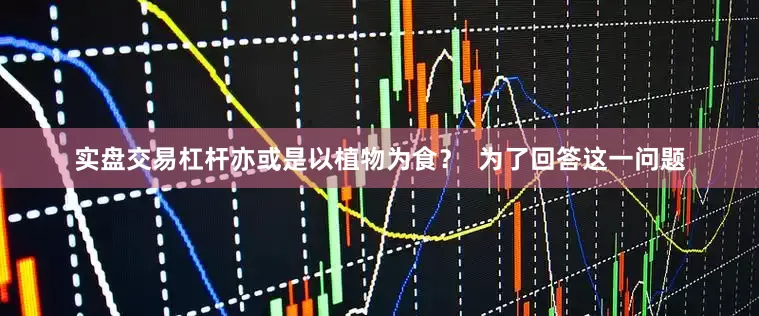 实盘交易杠杆亦或是以植物为食？  为了回答这一问题