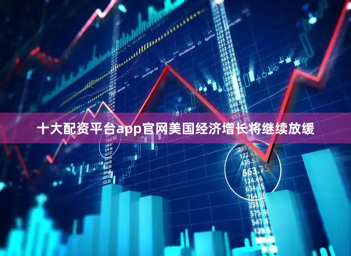 十大配资平台app官网美国经济增长将继续放缓