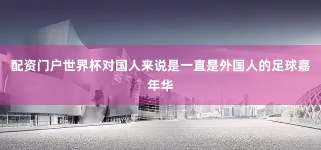 配资门户世界杯对国人来说是一直是外国人的足球嘉年华