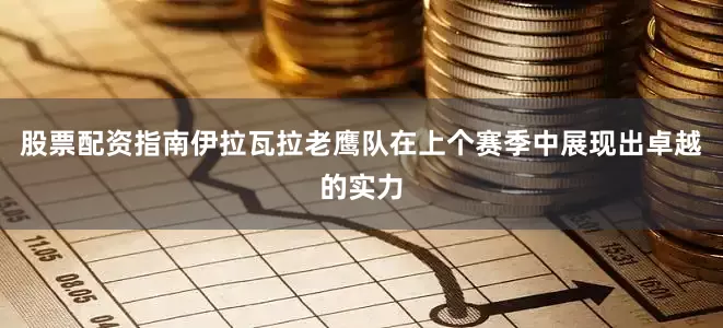 股票配资指南伊拉瓦拉老鹰队在上个赛季中展现出卓越的实力