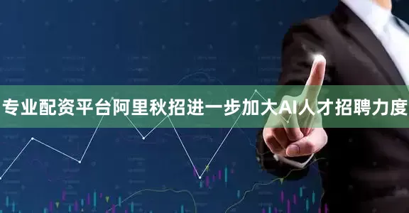专业配资平台阿里秋招进一步加大AI人才招聘力度