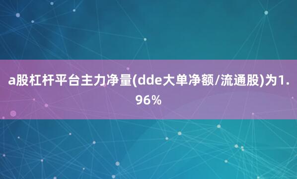 a股杠杆平台主力净量(dde大单净额/流通股)为1.96%