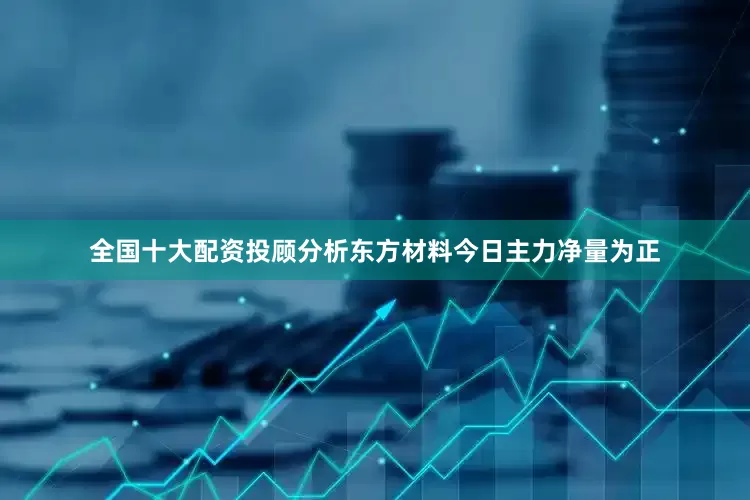 全国十大配资投顾分析东方材料今日主力净量为正