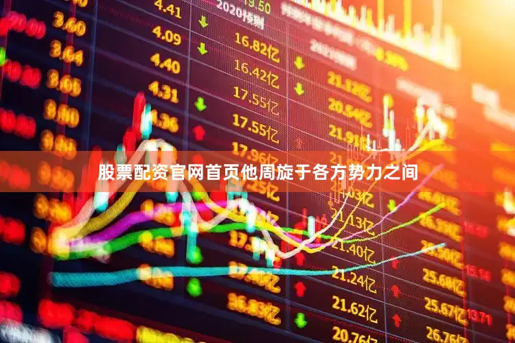 股票配资官网首页他周旋于各方势力之间